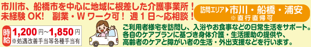 市川市、船橋市を中心に地域に根差した介護事業所！未経験OK!　副業・Wワーク可!  週1日〜応相談！ 訪問エリア▶︎市川・船橋・浦安 ※直行直帰可 ご利用者様宅を訪問し、入浴やお食事などの日常生活をサポート。各自のケアプランに基づき身体介護・生活援助の提供や、高齢者のケアと障がい者の生活・外出支援などを行います。 時給：1,200円〜1,850円※処遇改善手当等各種手当有