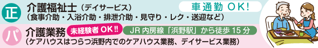 （正）介護福祉士（デイサービス）（食事介助・入浴介助・排泄介助・見守り・レク・送迎など）（パ）介護業務（ケアハウスはつらつ浜野内でのケアハウス業務、デイサービス業務） 車通勤OK! JR内房線「浜野駅」から徒歩15分 未経験者OK‼︎