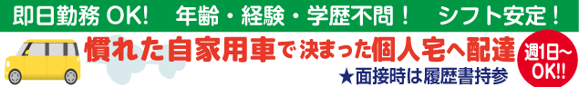 即日勤務OK!　年齢・経験・学歴不問！　シフト安定! 慣れた自家用車で 決まった個人宅へ配達 ★面接時は履歴書持参 週1日～OK!!